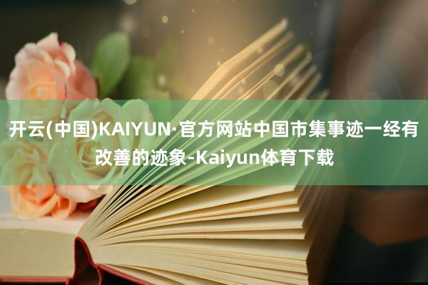 开云(中国)KAIYUN·官方网站中国市集事迹一经有改善的迹象-Kaiyun体育下载