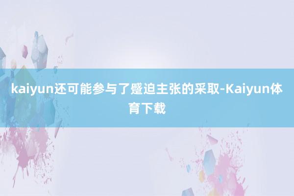 kaiyun还可能参与了蹙迫主张的采取-Kaiyun体育下载