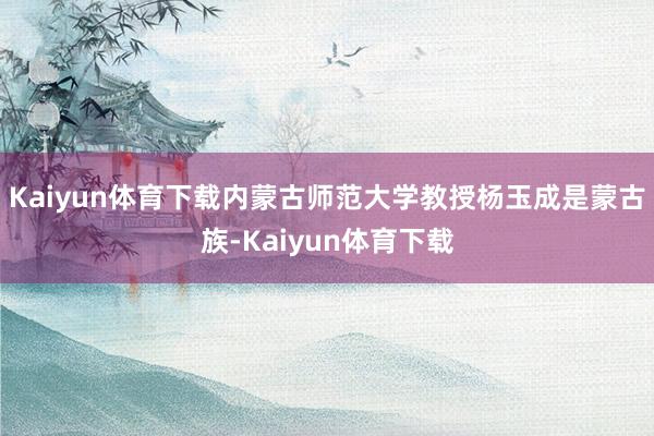 Kaiyun体育下载内蒙古师范大学教授杨玉成是蒙古族-Kaiyun体育下载