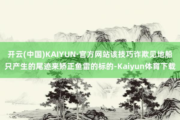 开云(中国)KAIYUN·官方网站该技巧诈欺见地船只产生的尾迹来矫正鱼雷的标的-Kaiyun体育下载