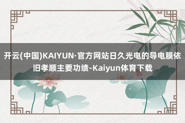 开云(中国)KAIYUN·官方网站日久光电的导电膜依旧孝顺主要功绩-Kaiyun体育下载