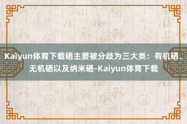 Kaiyun体育下载硒主要被分歧为三大类：有机硒、无机硒以及纳米硒-Kaiyun体育下载