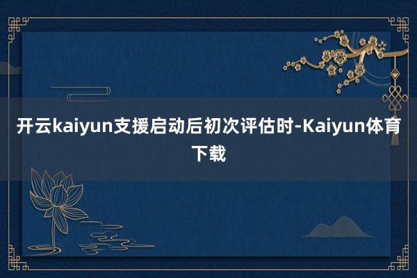 开云kaiyun支援启动后初次评估时-Kaiyun体育下载