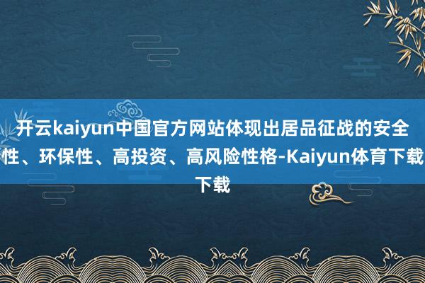 开云kaiyun中国官方网站体现出居品征战的安全性、环保性、高投资、高风险性格-Kaiyun体育下载