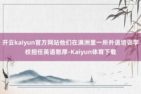 开云kaiyun官方网站他们在满洲里一所外语培训学校担任英语憨厚-Kaiyun体育下载