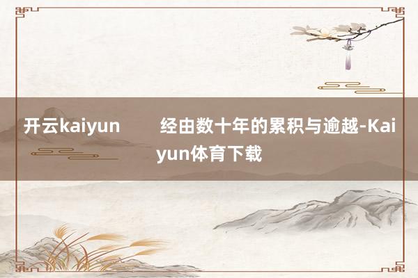 开云kaiyun        经由数十年的累积与逾越-Kaiyun体育下载