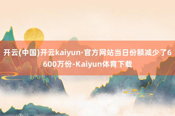 开云(中国)开云kaiyun·官方网站当日份额减少了6600万份-Kaiyun体育下载