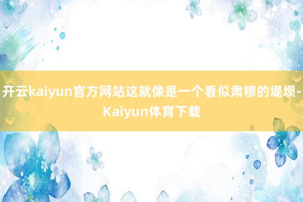 开云kaiyun官方网站这就像是一个看似肃穆的堤坝-Kaiyun体育下载