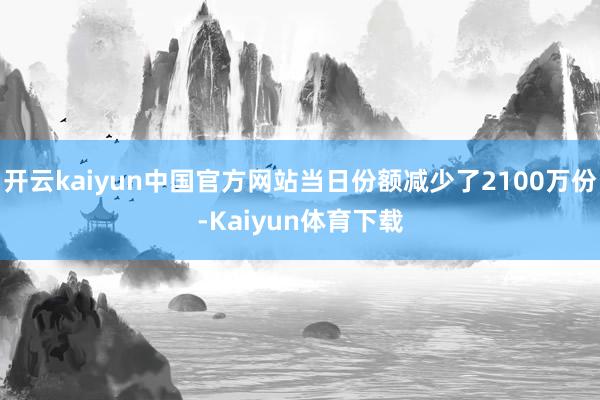 开云kaiyun中国官方网站当日份额减少了2100万份-Kaiyun体育下载