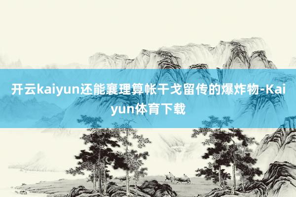 开云kaiyun还能襄理算帐干戈留传的爆炸物-Kaiyun体育下载