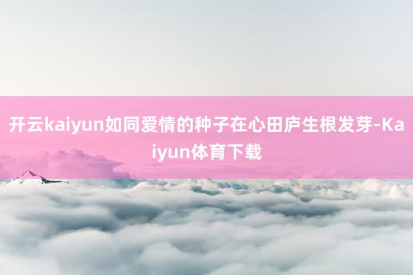 开云kaiyun如同爱情的种子在心田庐生根发芽-Kaiyun体育下载