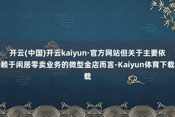 开云(中国)开云kaiyun·官方网站但关于主要依赖于闲居零卖业务的微型金店而言-Kaiyun体育下载