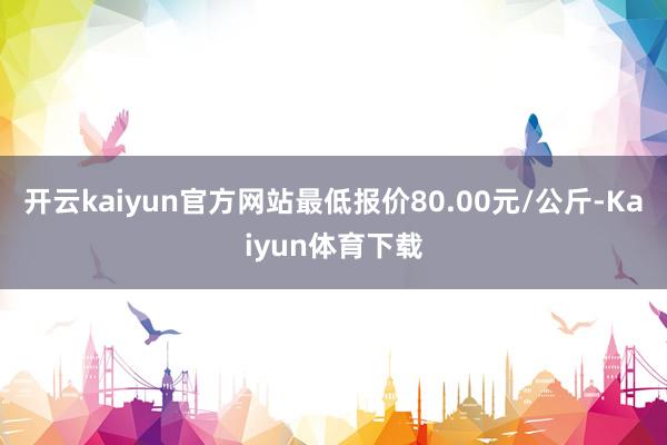 开云kaiyun官方网站最低报价80.00元/公斤-Kaiyun体育下载