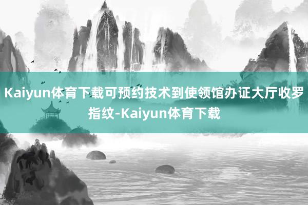 Kaiyun体育下载可预约技术到使领馆办证大厅收罗指纹-Kaiyun体育下载