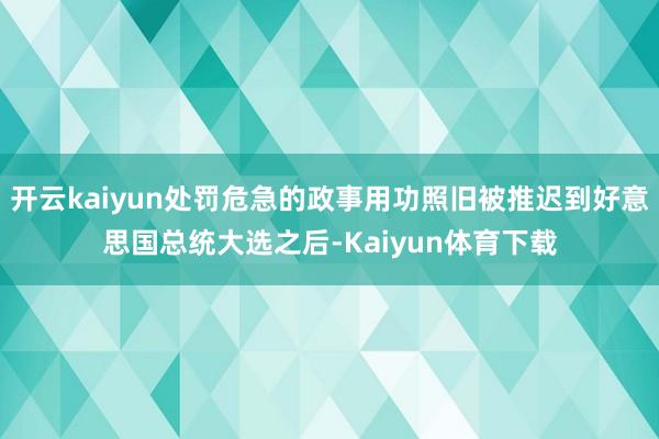 开云kaiyun处罚危急的政事用功照旧被推迟到好意思国总统大选之后-Kaiyun体育下载