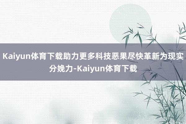 Kaiyun体育下载助力更多科技恶果尽快革新为现实分娩力-Kaiyun体育下载