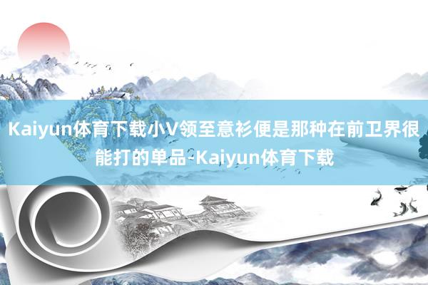 Kaiyun体育下载小V领至意衫便是那种在前卫界很能打的单品-Kaiyun体育下载