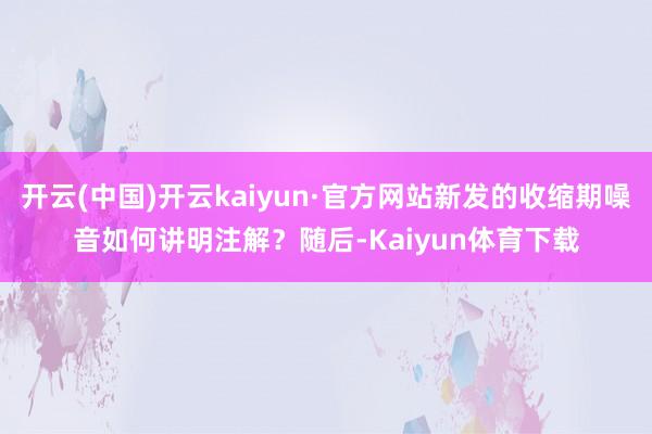 开云(中国)开云kaiyun·官方网站新发的收缩期噪音如何讲明注解？随后-Kaiyun体育下载