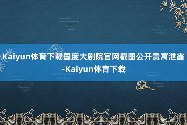 Kaiyun体育下载国度大剧院官网截图公开贵寓泄露-Kaiyun体育下载