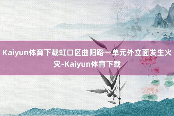 Kaiyun体育下载虹口区曲阳路一单元外立面发生火灾-Kaiyun体育下载