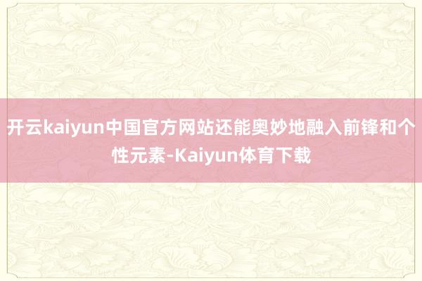 开云kaiyun中国官方网站还能奥妙地融入前锋和个性元素-Kaiyun体育下载