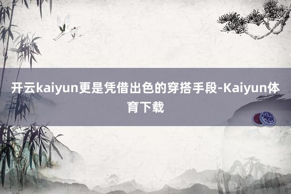 开云kaiyun更是凭借出色的穿搭手段-Kaiyun体育下载