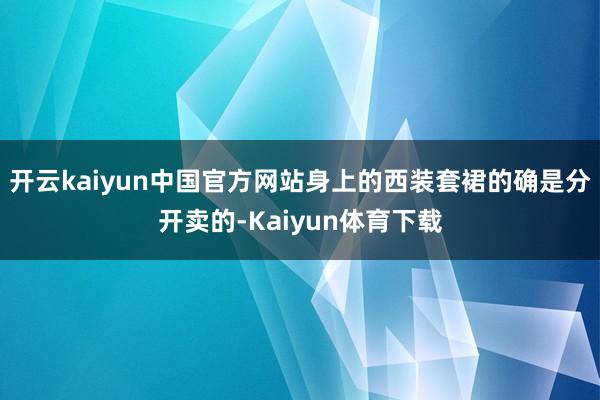 开云kaiyun中国官方网站身上的西装套裙的确是分开卖的-Kaiyun体育下载