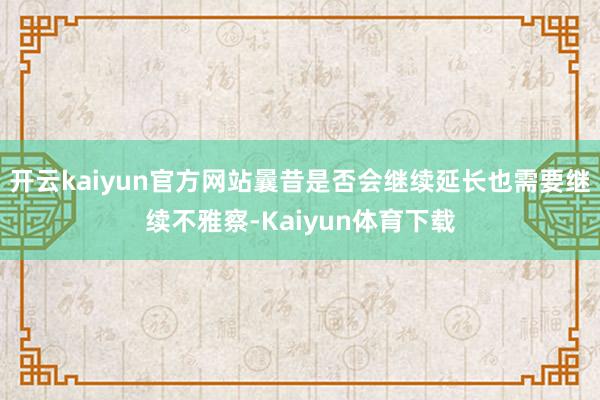 开云kaiyun官方网站曩昔是否会继续延长也需要继续不雅察-Kaiyun体育下载