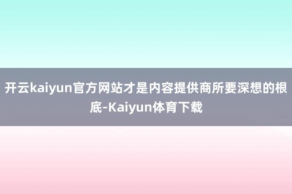 开云kaiyun官方网站才是内容提供商所要深想的根底-Kaiyun体育下载