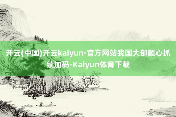 开云(中国)开云kaiyun·官方网站我国大部顺心抓续加码-Kaiyun体育下载