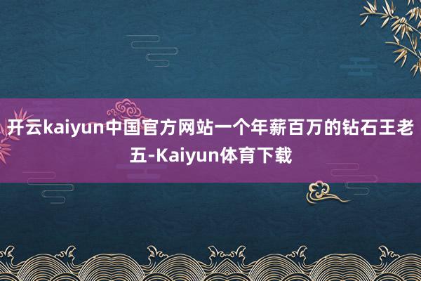 开云kaiyun中国官方网站一个年薪百万的钻石王老五-Kaiyun体育下载