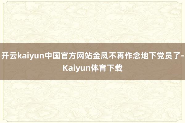 开云kaiyun中国官方网站金凤不再作念地下党员了-Kaiyun体育下载