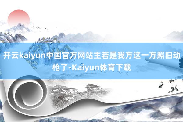 开云kaiyun中国官方网站主若是我方这一方照旧动枪了-Kaiyun体育下载