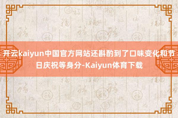 开云kaiyun中国官方网站还斟酌到了口味变化和节日庆祝等身分-Kaiyun体育下载