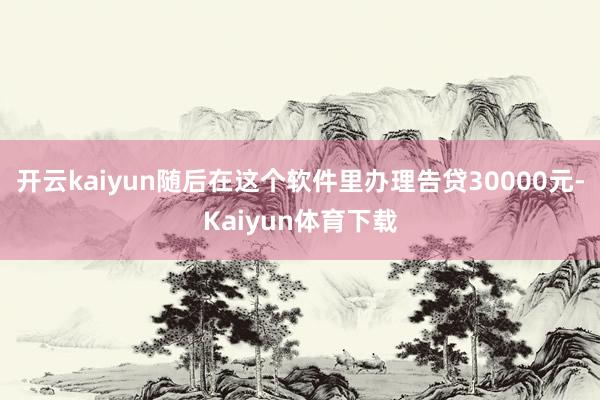 开云kaiyun随后在这个软件里办理告贷30000元-Kaiyun体育下载