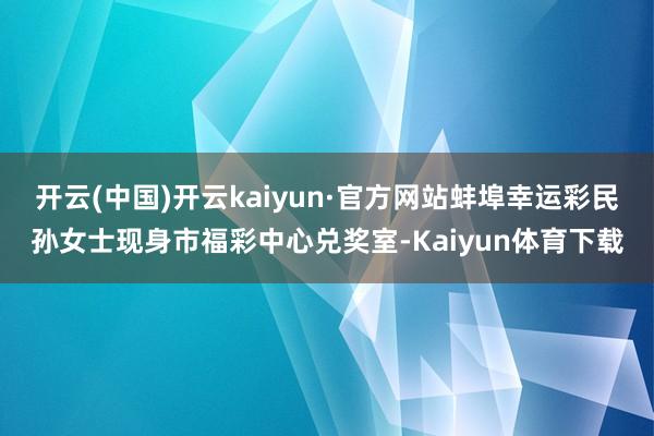 开云(中国)开云kaiyun·官方网站蚌埠幸运彩民孙女士现身市福彩中心兑奖室-Kaiyun体育下载