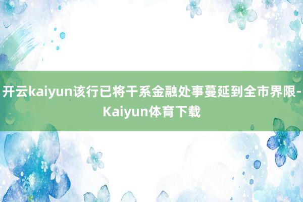 开云kaiyun该行已将干系金融处事蔓延到全市界限-Kaiyun体育下载