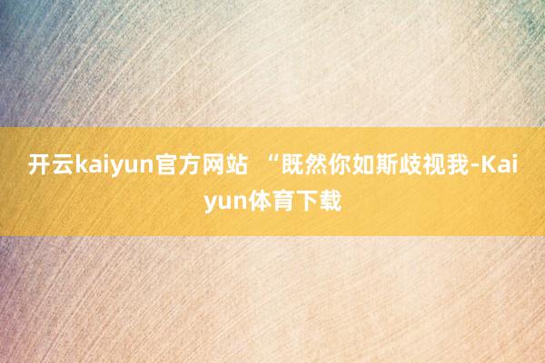 开云kaiyun官方网站  “既然你如斯歧视我-Kaiyun体育下载