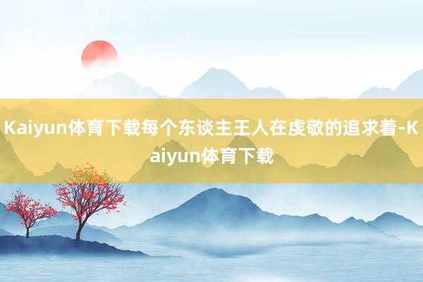 Kaiyun体育下载每个东谈主王人在虔敬的追求着-Kaiyun体育下载