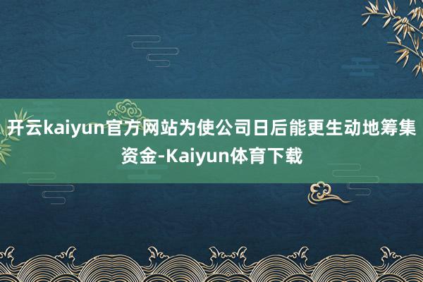 开云kaiyun官方网站为使公司日后能更生动地筹集资金-Kaiyun体育下载