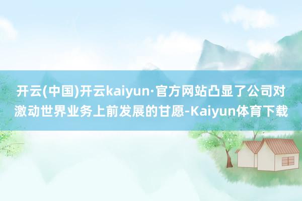 开云(中国)开云kaiyun·官方网站凸显了公司对激动世界业务上前发展的甘愿-Kaiyun体育下载