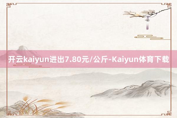 开云kaiyun进出7.80元/公斤-Kaiyun体育下载