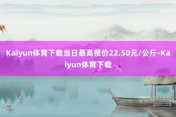 Kaiyun体育下载当日最高报价22.50元/公斤-Kaiyun体育下载