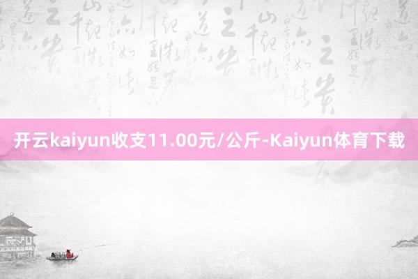 开云kaiyun收支11.00元/公斤-Kaiyun体育下载