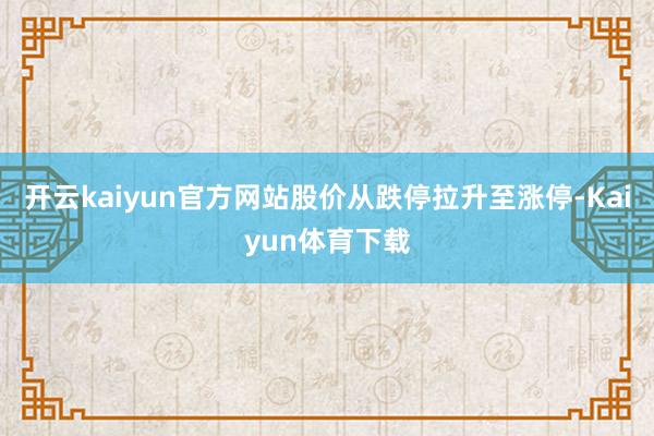 开云kaiyun官方网站股价从跌停拉升至涨停-Kaiyun体育下载