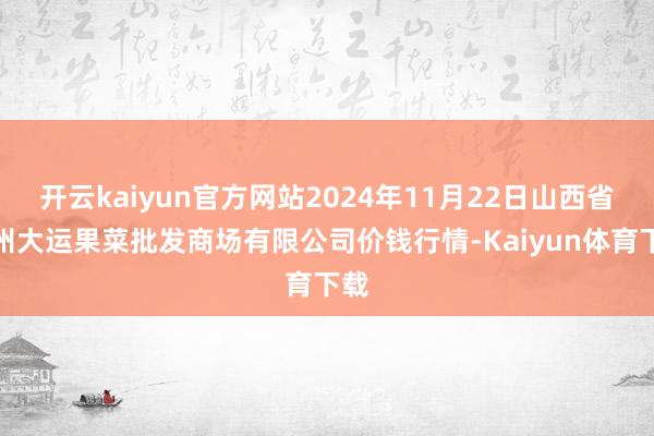 开云kaiyun官方网站2024年11月22日山西省朔州大运果菜批发商场有限公司价钱行情-Kaiyun体育下载