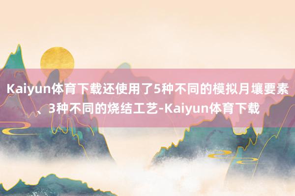 Kaiyun体育下载还使用了5种不同的模拟月壤要素、3种不同的烧结工艺-Kaiyun体育下载