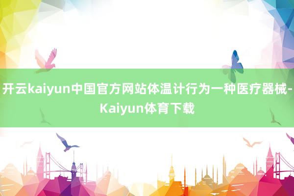 开云kaiyun中国官方网站体温计行为一种医疗器械-Kaiyun体育下载