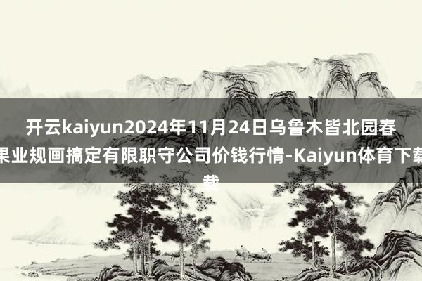 开云kaiyun2024年11月24日乌鲁木皆北园春果业规画搞定有限职守公司价钱行情-Kaiyun体育下载