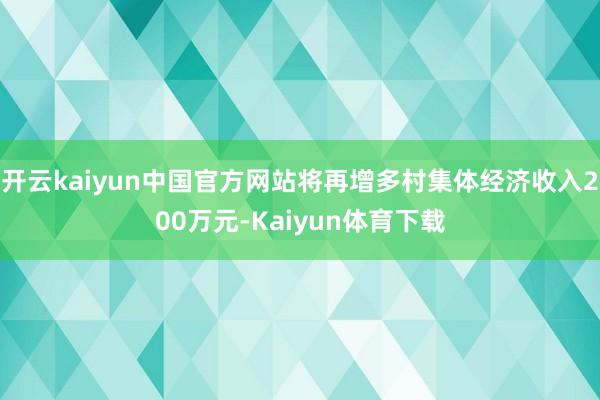 开云kaiyun中国官方网站将再增多村集体经济收入200万元-Kaiyun体育下载